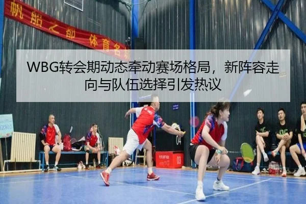 WBG转会期动态牵动赛场格局，新阵容走向与队伍选择引发热议