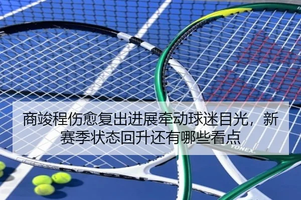 商竣程伤愈复出进展牵动球迷目光，新赛季状态回升还有哪些看点
